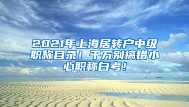 2021年上海居转户中级职称目录！千万别搞错小心职称白考！