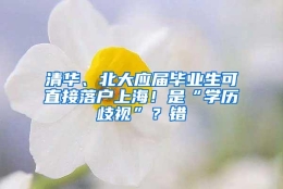 清华、北大应届毕业生可直接落户上海！是“学历歧视”？错