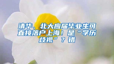 清华、北大应届毕业生可直接落户上海！是“学历歧视”？错