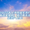 2022年上海应届生落户新政策细则！错过再无资格落户上海！