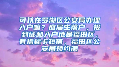 可以在罗湖区公安局办理入户嘛？应届生落户，报到证和入户地是福田区，有指标卡短信，福田区公安局预约满