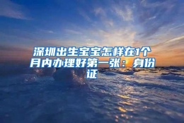 深圳出生宝宝怎样在1个月内办理好第一张：身份证