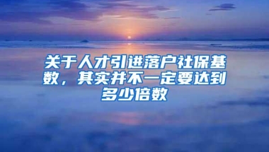 关于人才引进落户社保基数，其实并不一定要达到多少倍数