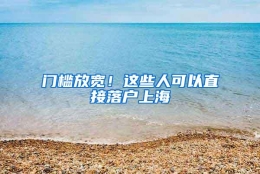 门槛放宽！这些人可以直接落户上海