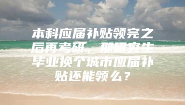 本科应届补贴领完之后再考研，那研究生毕业换个城市应届补贴还能领么？