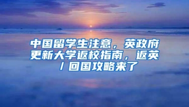 中国留学生注意，英政府更新大学返校指南，返英／回国攻略来了