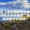 在上海东海职业技术学院大专毕业后，能继续报专升本吗？