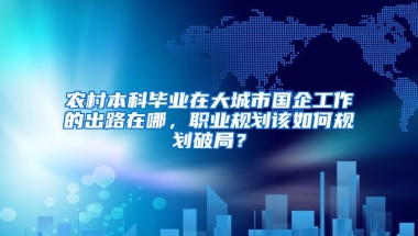 农村本科毕业在大城市国企工作的出路在哪，职业规划该如何规划破局？