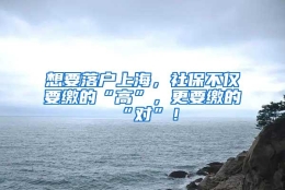 想要落户上海，社保不仅要缴的“高”，更要缴的“对”！