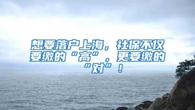 想要落户上海，社保不仅要缴的“高”，更要缴的“对”！