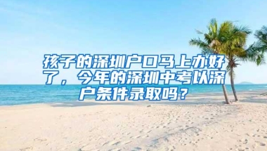 孩子的深圳户口马上办好了，今年的深圳中考以深户条件录取吗？