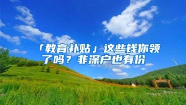 「教育补贴」这些钱你领了吗？非深户也有份