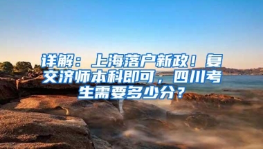 详解：上海落户新政！复交济师本科即可，四川考生需要多少分？