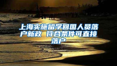 上海实施留学回国人员落户新政 符合条件可直接落户