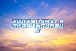 深圳社保每月几号交？在深圳买社保的好处有哪些呢