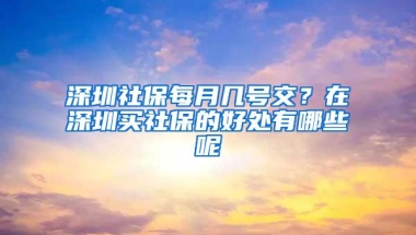 深圳社保每月几号交？在深圳买社保的好处有哪些呢