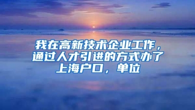 我在高新技术企业工作，通过人才引进的方式办了上海户口，单位