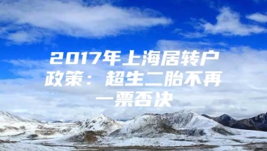 2017年上海居转户政策：超生二胎不再一票否决