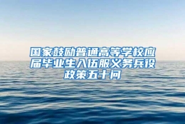 国家鼓励普通高等学校应届毕业生入伍服义务兵役政策五十问