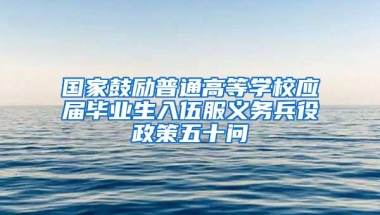 国家鼓励普通高等学校应届毕业生入伍服义务兵役政策五十问