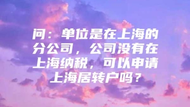 问：单位是在上海的分公司，公司没有在上海纳税，可以申请上海居转户吗？