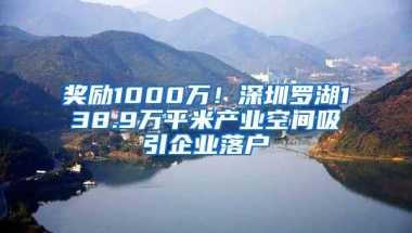 奖励1000万！深圳罗湖138.9万平米产业空间吸引企业落户