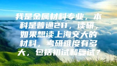 我是金属材料专业，本科是普通211，读研，如果想读上海交大的材料，考研难度有多大，包括初试和复试？