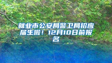 就业市公安局警卫局招应届生啦！12月10日前报名