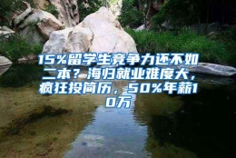 15%留学生竞争力还不如二本？海归就业难度大，疯狂投简历，50%年薪10万