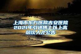 上海市东方医院吉安医院2021年引进博士以上高层次人才公告