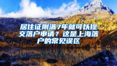 居住证刚满7年就可以提交落户申请？这是上海落户的常见误区