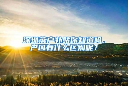 深圳落户补贴你知道吗，户口有什么区别呢？