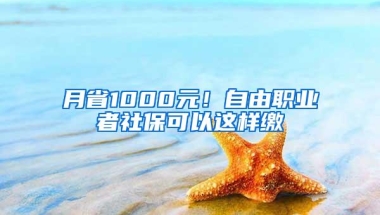 月省1000元！自由职业者社保可以这样缴