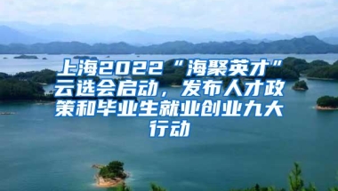 上海2022“海聚英才”云选会启动，发布人才政策和毕业生就业创业九大行动