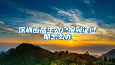 深圳应届生入户报到证过期怎么办