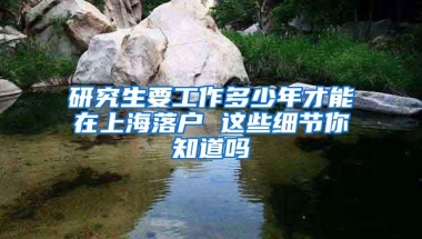 研究生要工作多少年才能在上海落户 这些细节你知道吗