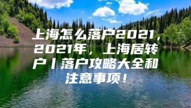 上海怎么落户2021，2021年，上海居转户丨落户攻略大全和注意事项！