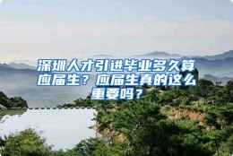 深圳人才引进毕业多久算应届生？应届生真的这么重要吗？