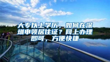 大专以上学历，如何在深圳申领居住证？网上办理即可，方便快捷