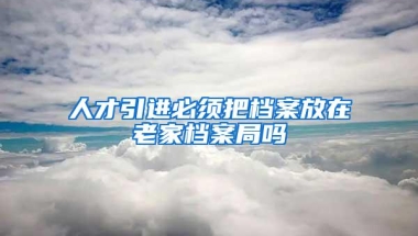 人才引进必须把档案放在老家档案局吗