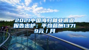 2021中国海归就业调查报告出炉：平均薪酬13719元／月