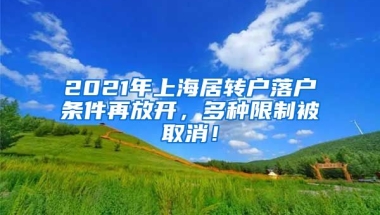 2021年上海居转户落户条件再放开，多种限制被取消！