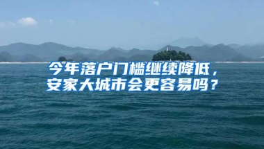 今年落户门槛继续降低，安家大城市会更容易吗？