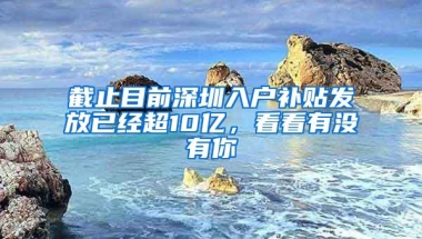 截止目前深圳入户补贴发放已经超10亿，看看有没有你