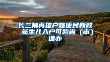 长三角再推户籍便民新政 新生儿入户可跨省（市）通办