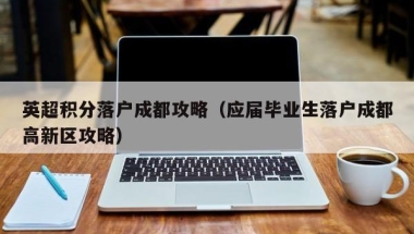 英超积分落户成都攻略（应届毕业生落户成都高新区攻略）