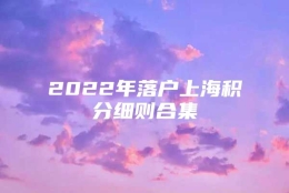 2022年落户上海积分细则合集