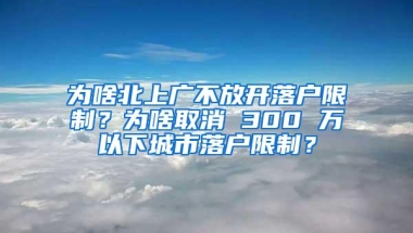 为啥北上广不放开落户限制？为啥取消 300 万以下城市落户限制？