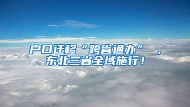 户口迁移“跨省通办” ，东北三省全域施行！