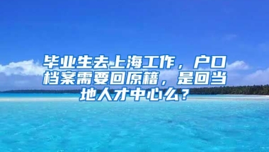 毕业生去上海工作，户口档案需要回原籍，是回当地人才中心么？